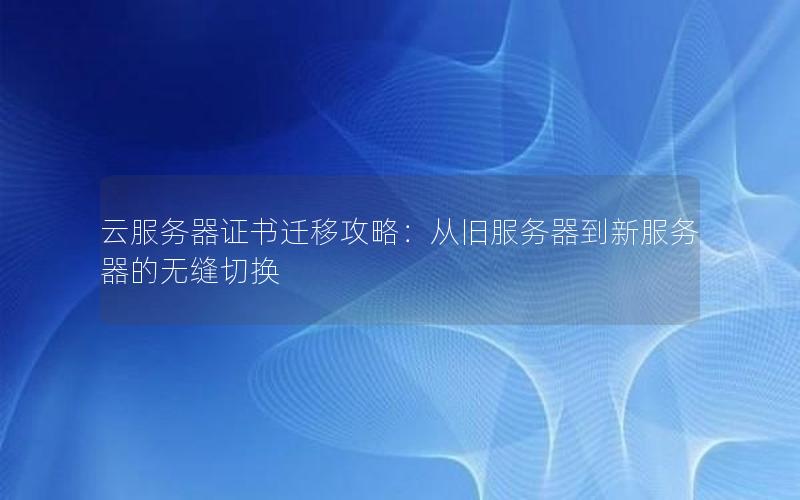 云服务器证书迁移攻略：从旧服务器到新服务器的无缝切换
