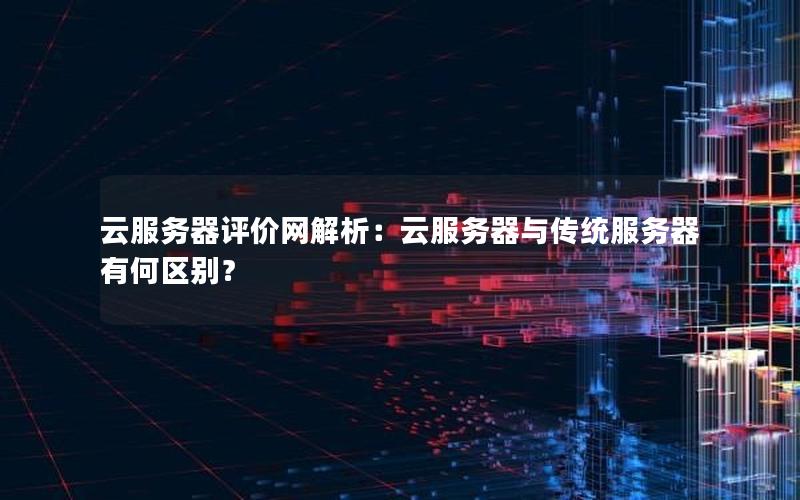 云服务器评价网解析：云服务器与传统服务器有何区别？