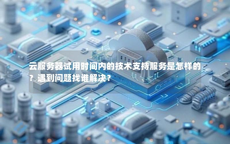 云服务器试用时间内的技术支持服务是怎样的？遇到问题找谁解决？