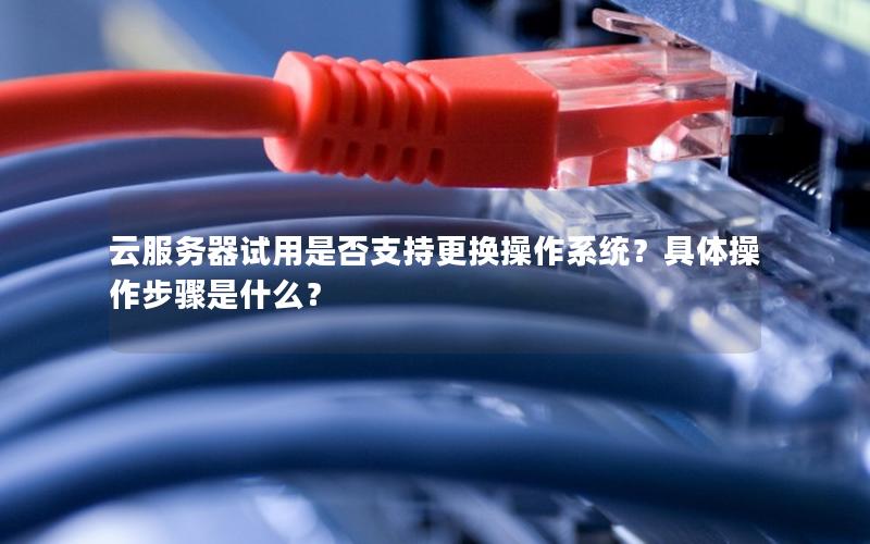 云服务器试用是否支持更换操作系统？具体操作步骤是什么？