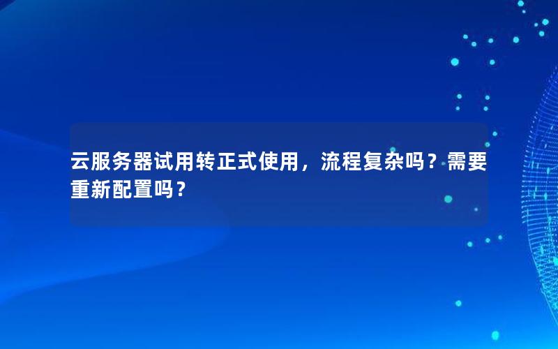 云服务器试用转正式使用，流程复杂吗？需要重新配置吗？