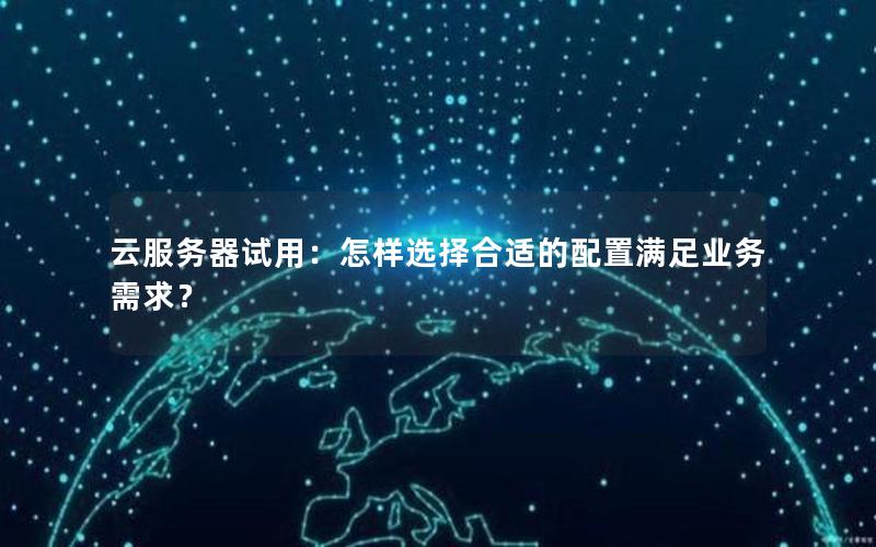 云服务器试用：怎样选择合适的配置满足业务需求？