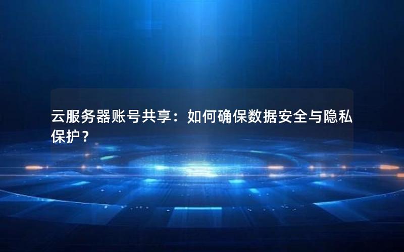 云服务器账号共享：如何确保数据安全与隐私保护？