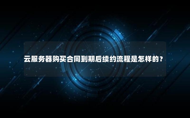 云服务器购买合同到期后续约流程是怎样的？