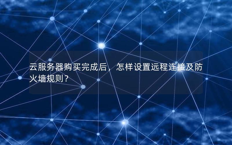 云服务器购买完成后，怎样设置远程连接及防火墙规则？