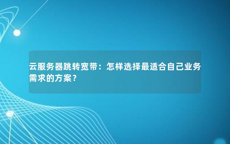 云服务器跳转宽带：怎样选择最适合自己业务需求的方案？