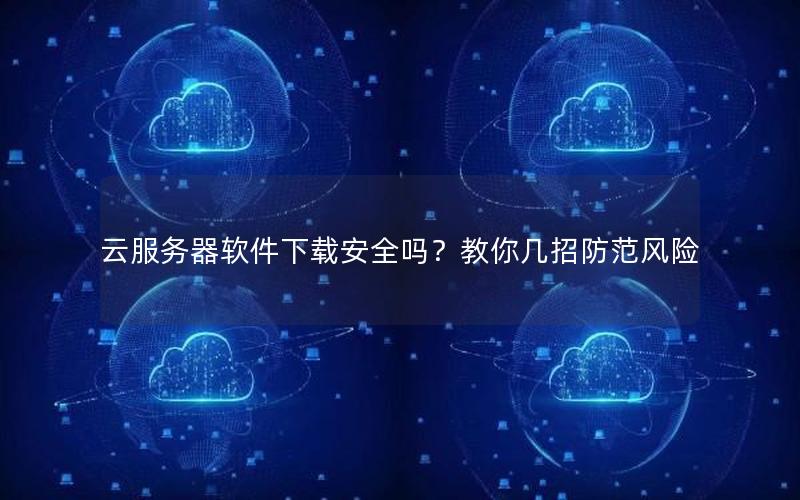 云服务器软件下载安全吗？教你几招防范风险