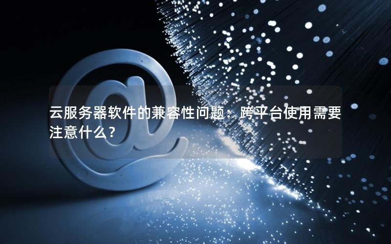 云服务器软件的兼容性问题：跨平台使用需要注意什么？