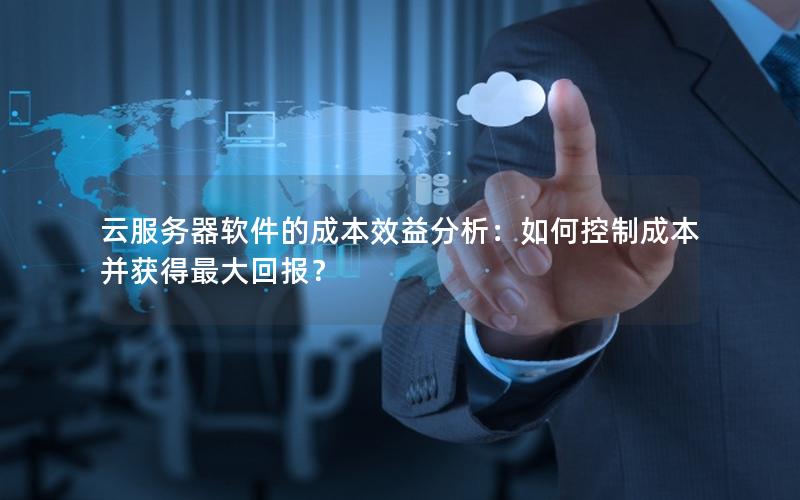 云服务器软件的成本效益分析：如何控制成本并获得最大回报？