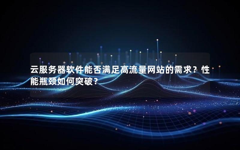 云服务器软件能否满足高流量网站的需求？性能瓶颈如何突破？