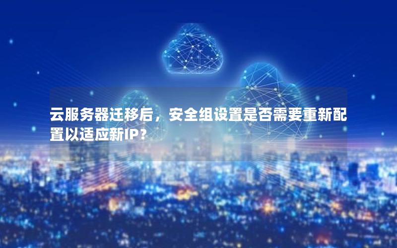 云服务器迁移后，安全组设置是否需要重新配置以适应新IP？