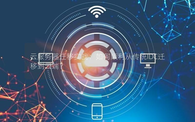 云服务器迁移实战：如何顺利从传统IDC迁移到云端？