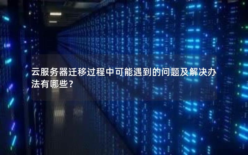 云服务器迁移过程中可能遇到的问题及解决办法有哪些？