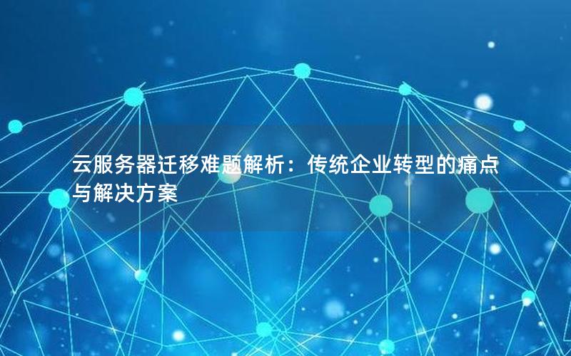 云服务器迁移难题解析：传统企业转型的痛点与解决方案