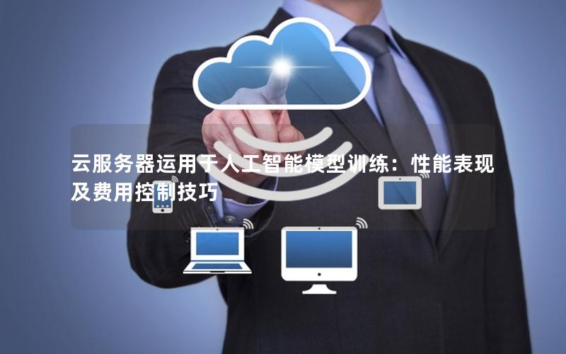 云服务器运用于人工智能模型训练：性能表现及费用控制技巧
