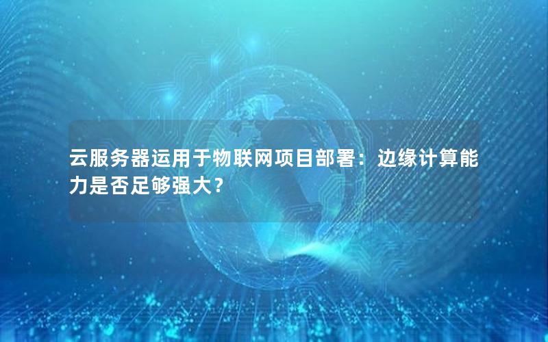 云服务器运用于物联网项目部署：边缘计算能力是否足够强大？