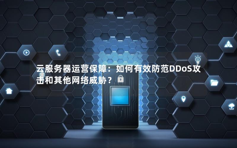 云服务器运营保障：如何有效防范DDoS攻击和其他网络威胁？
