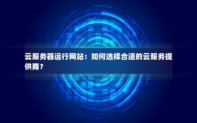 云服务器运行网站：如何选择合适的云服务提供商？
