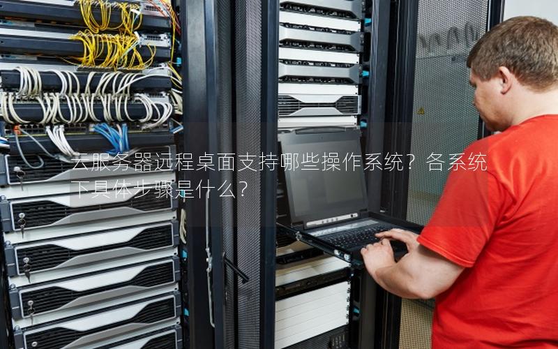 云服务器远程桌面支持哪些操作系统？各系统下具体步骤是什么？