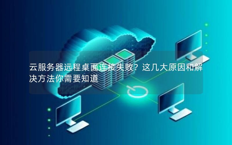 云服务器远程桌面连接失败？这几大原因和解决方法你需要知道