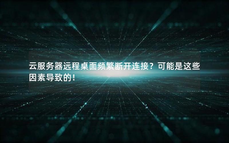 云服务器远程桌面频繁断开连接？可能是这些因素导致的！