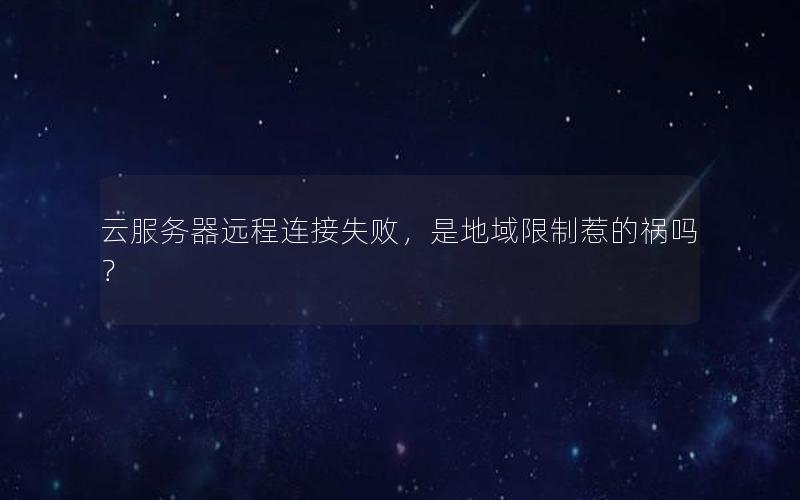 云服务器远程连接失败，是地域限制惹的祸吗？