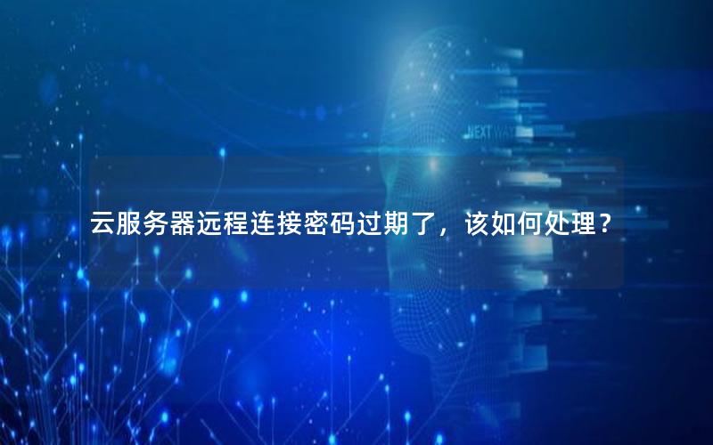 云服务器远程连接密码过期了，该如何处理？