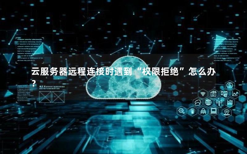 云服务器远程连接时遇到“权限拒绝”怎么办？