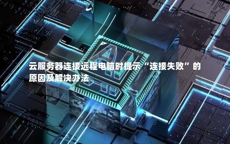 云服务器连接远程电脑时提示“连接失败”的原因及解决办法