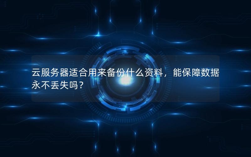 云服务器适合用来备份什么资料，能保障数据永不丢失吗？