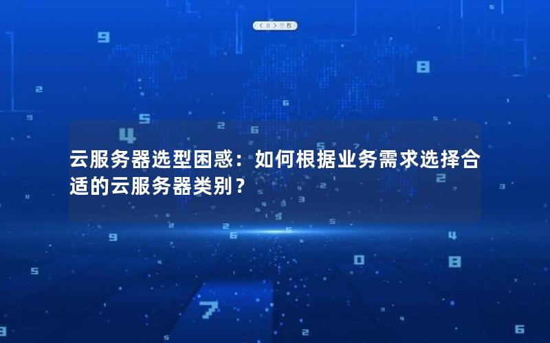 云服务器选型困惑：如何根据业务需求选择合适的云服务器类别？