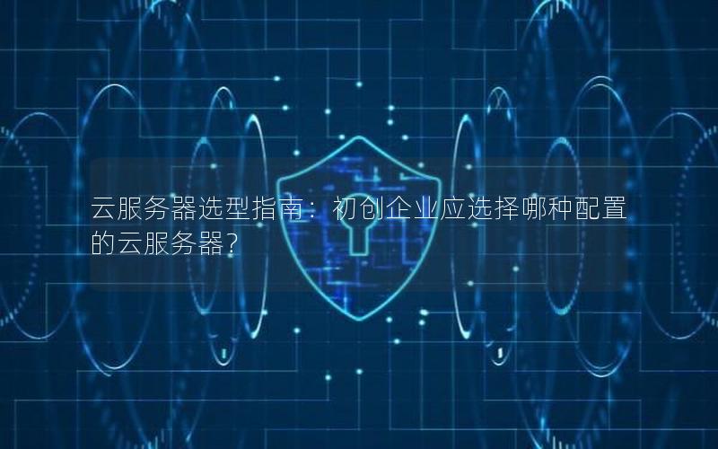 云服务器选型指南：初创企业应选择哪种配置的云服务器？