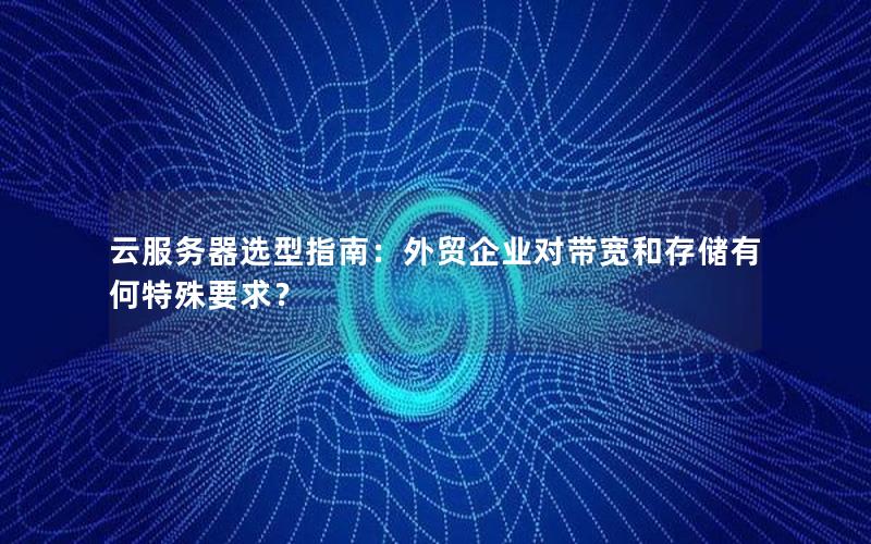 云服务器选型指南：外贸企业对带宽和存储有何特殊要求？