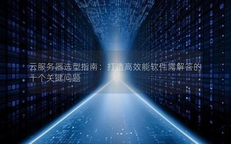 云服务器选型指南：打造高效能软件需解答的十个关键问题