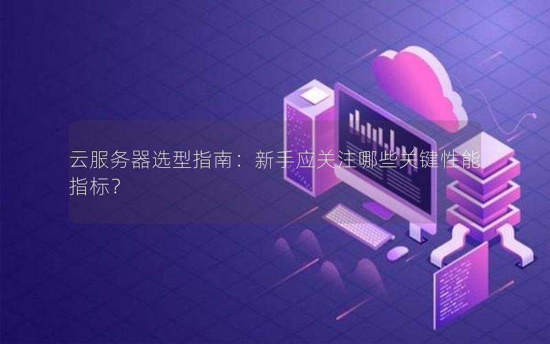 云服务器选型指南：新手应关注哪些关键性能指标？