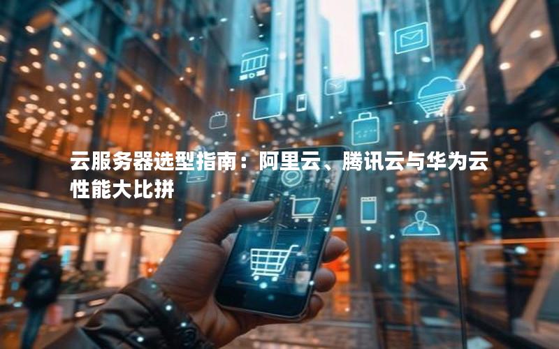 云服务器选型指南：阿里云、腾讯云与华为云性能大比拼