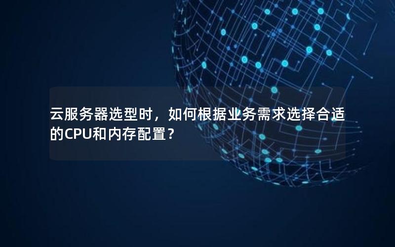 云服务器选型时，如何根据业务需求选择合适的CPU和内存配置？