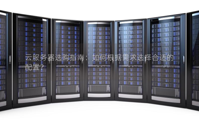 云服务器选购指南：如何根据需求选择合适的配置？
