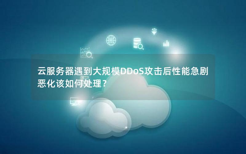 云服务器遇到大规模DDoS攻击后性能急剧恶化该如何处理？