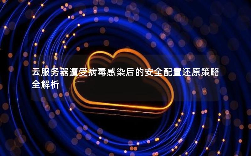 云服务器遭受病毒感染后的安全配置还原策略全解析