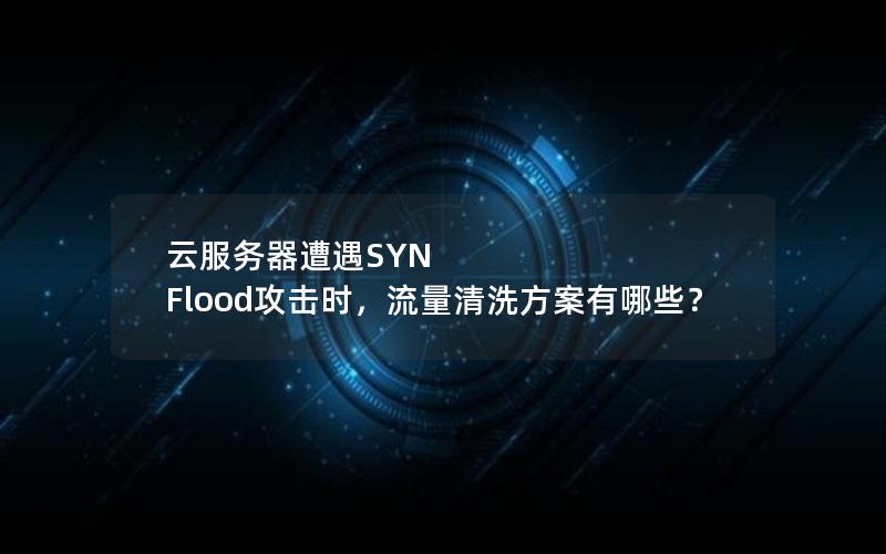 云服务器遭遇SYN Flood攻击时，流量清洗方案有哪些？