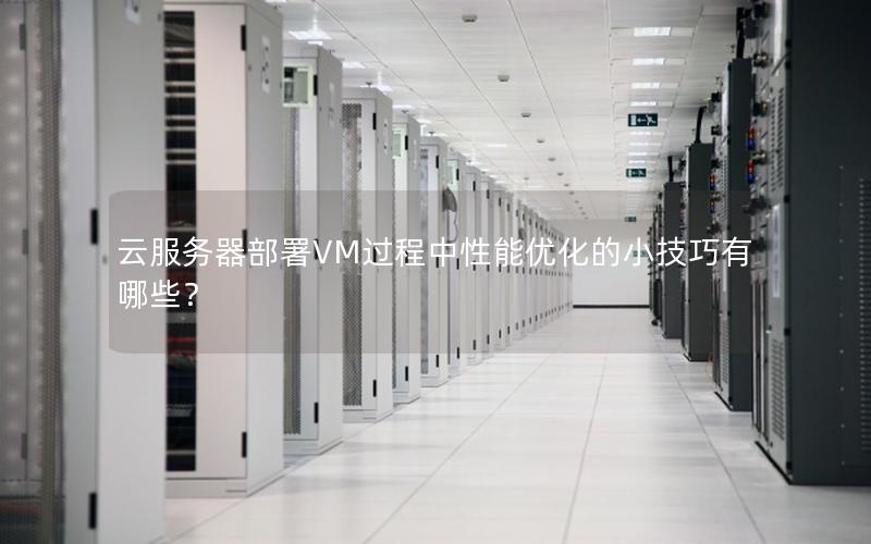 云服务器部署VM过程中性能优化的小技巧有哪些？