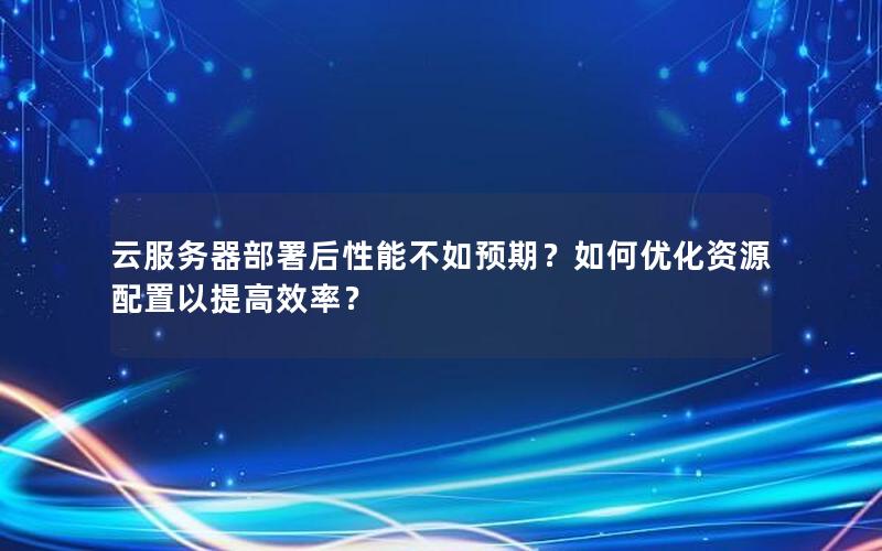 云服务器部署后性能不如预期？如何优化资源配置以提高效率？