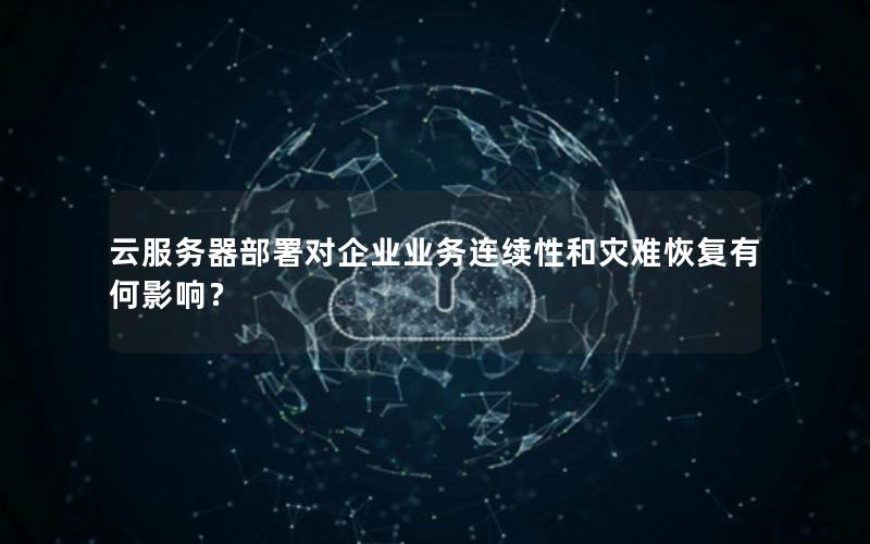 云服务器部署对企业业务连续性和灾难恢复有何影响？