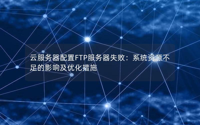 云服务器配置FTP服务器失败：系统资源不足的影响及优化措施
