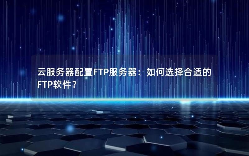 云服务器配置FTP服务器：如何选择合适的FTP软件？
