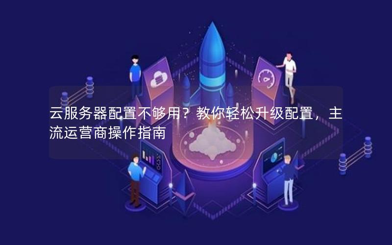 云服务器配置不够用？教你轻松升级配置，主流运营商操作指南