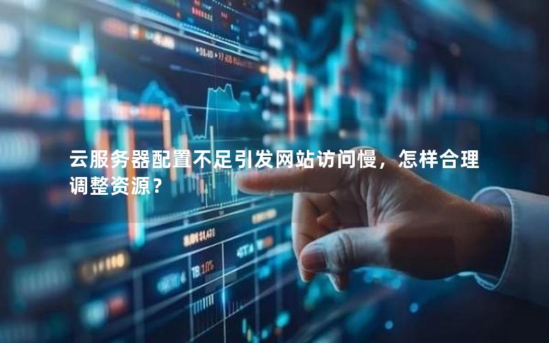 云服务器配置不足引发网站访问慢，怎样合理调整资源？