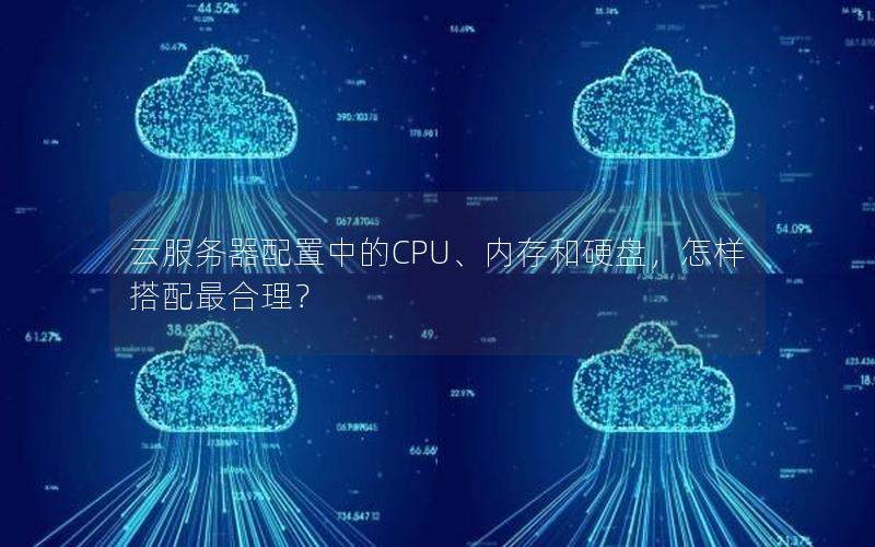 云服务器配置中的CPU、内存和硬盘，怎样搭配最合理？