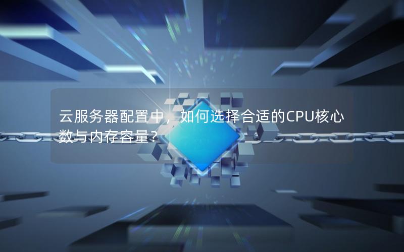 云服务器配置中，如何选择合适的CPU核心数与内存容量？